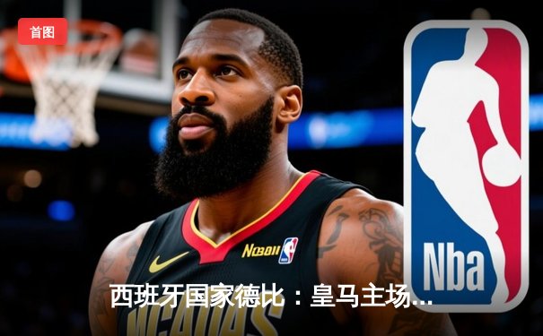 西班牙国家德比：皇马主场力克巴萨，维尼修斯双响闪耀伯纳乌