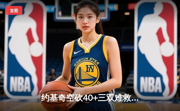 约基奇空砍40+三双难救主，掘金加时惜败篮网遭遇三连败