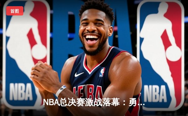 NBA总决赛激战落幕：勇士队惊险夺冠，库里荣膺FMVP