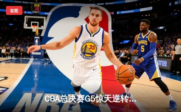 CBA总决赛G5惊天逆转！辽宁本钢加时击败浙江广厦成功卫冕