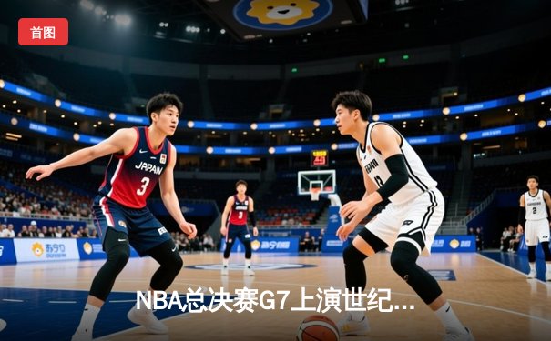 NBA总决赛G7上演世纪对决：湖人加时险胜凯尔特人 詹姆斯砍下三双创历史