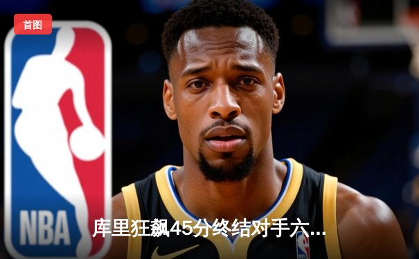 库里狂飙45分终结对手六连胜，勇士险胜凯尔特人再显冠军底蕴